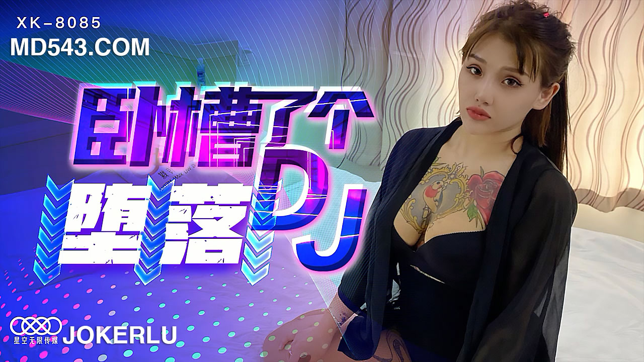 XK8085 痴女DJ沉沦实录：从清纯偶像到肉欲堕落的性瘾狂欢